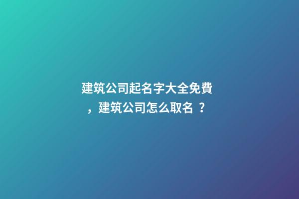 建筑公司起名字大全免費，建筑公司怎么取名？